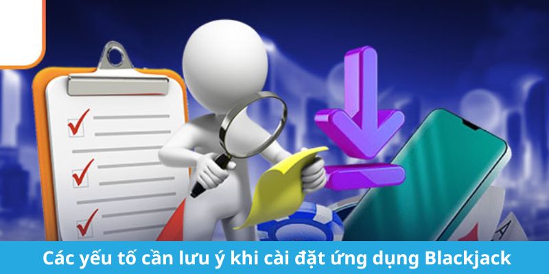 Tải App Blackjack - Hướng dẫn chi tiết và chuẩn xác nhất Các yếu tố cần lưu ý khi cài đặt ứng dụng